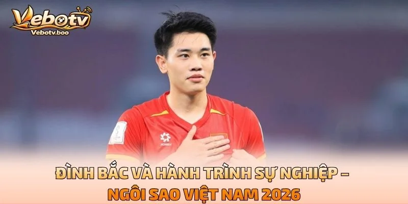 Đình Bắc Và Hành Trình Sự Nghiệp – Ngôi Sao Việt Nam 2026