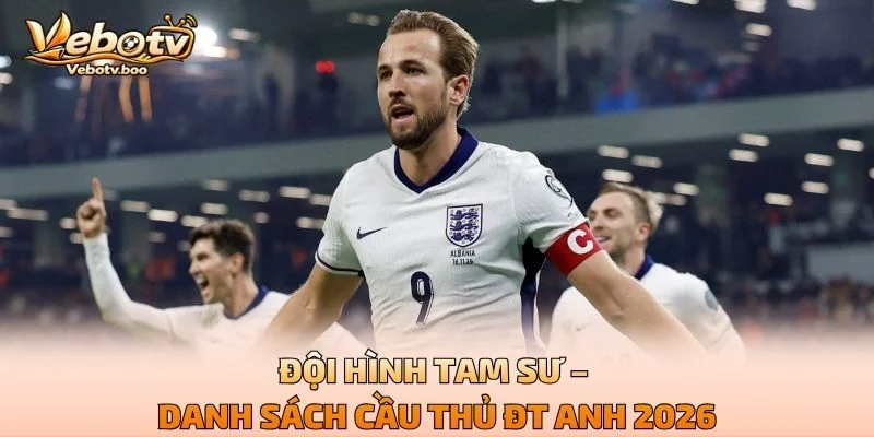 Đội Hình Tam Sư – Danh Sách Cầu Thủ ĐT Anh 2026