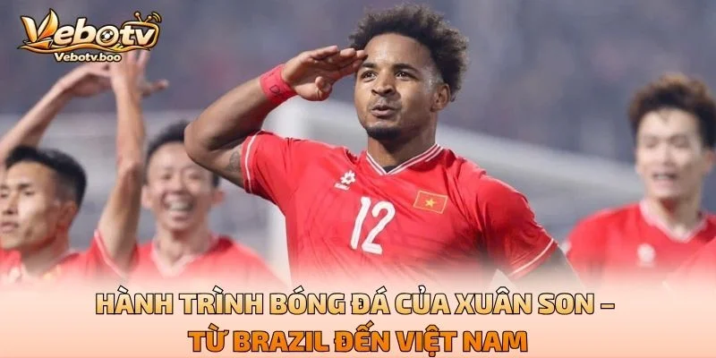 Hành Trình Bóng Đá Của Xuân Son – Từ Brazil Đến Việt Nam