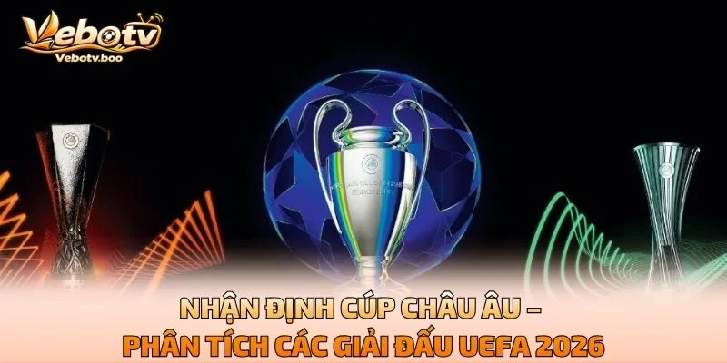 Nhận Định Cúp Châu Âu – Phân Tích Các Giải Đấu UEFA 2026