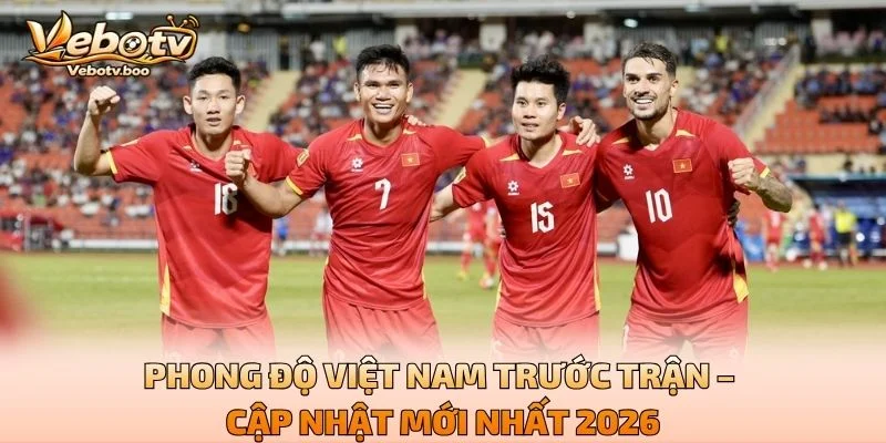 Phong Độ Việt Nam Trước Trận – Cập Nhật Mới Nhất 2026