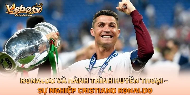 Ronaldo Và Hành Trình Huyền Thoại – Sự Nghiệp Cristiano Ronaldo