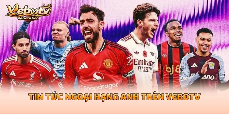 Tin Tức Ngoại Hạng Anh Trên Vebotv