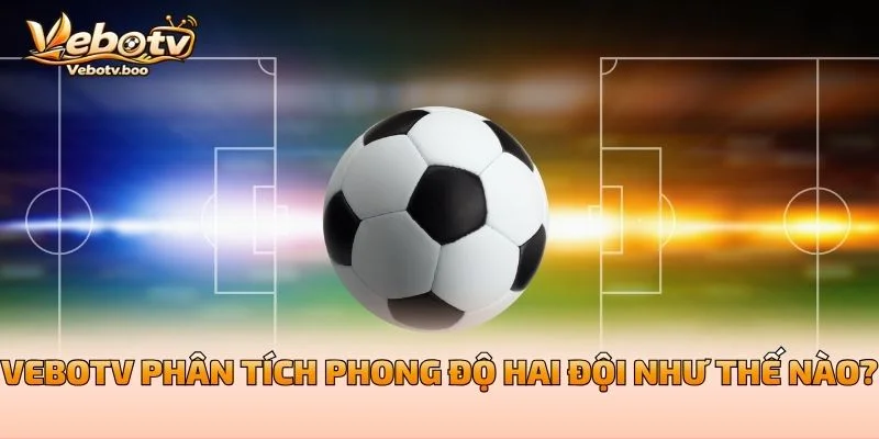 Vebotv Phân Tích Phong Độ Hai Đội Như Thế Nào?