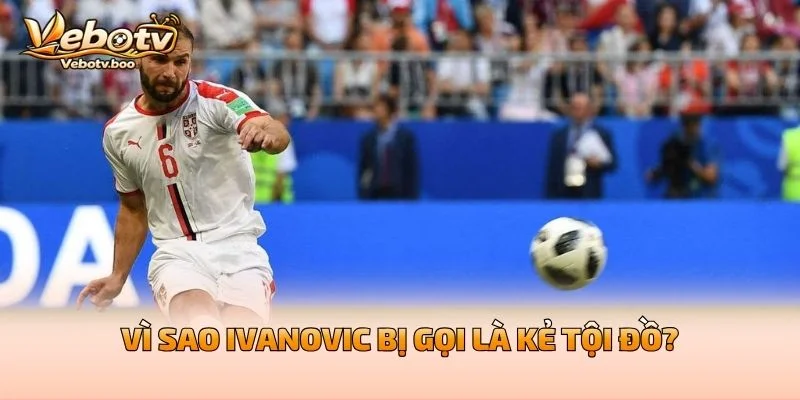 Vì Sao Ivanovic Bị Gọi Là Kẻ Tội Đồ?