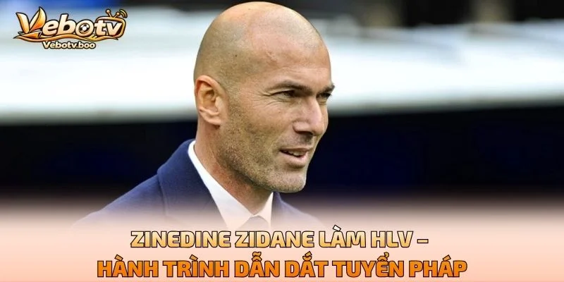 Zinedine Zidane Làm HLV – Hành Trình Dẫn Dắt Tuyển Pháp